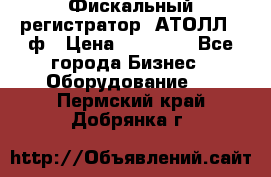 Фискальный регистратор  АТОЛЛ 55ф › Цена ­ 17 000 - Все города Бизнес » Оборудование   . Пермский край,Добрянка г.